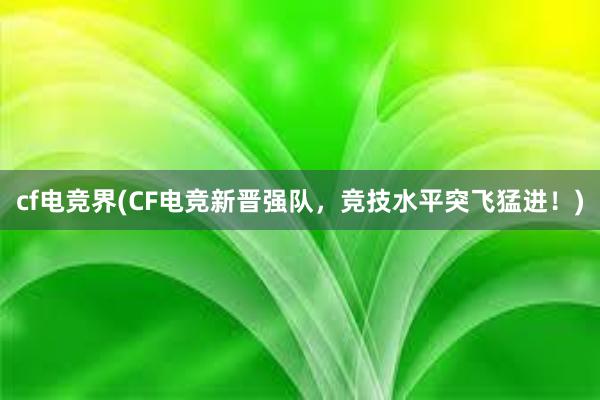 cf电竞界(CF电竞新晋强队，竞技水平突飞猛进！)