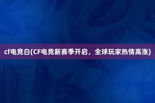 cf电竞白(CF电竞新赛季开启，全球玩家热情高涨)