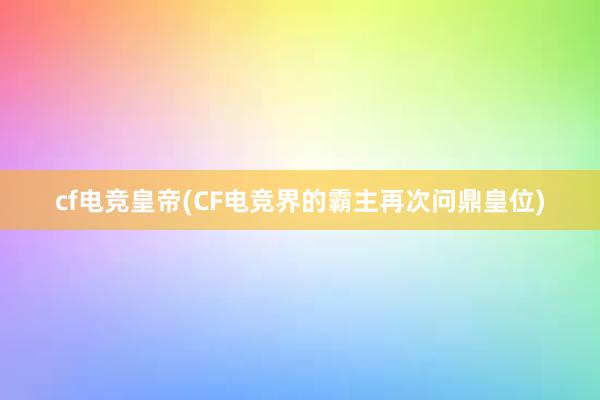 cf电竞皇帝(CF电竞界的霸主再次问鼎皇位)