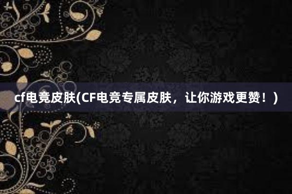 cf电竞皮肤(CF电竞专属皮肤，让你游戏更赞！)