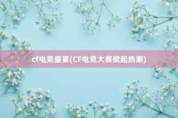 cf电竞盛宴(CF电竞大赛掀起热潮)