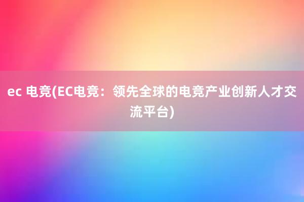 ec 电竞(EC电竞：领先全球的电竞产业创新人才交流平台)