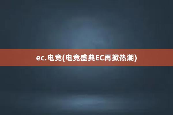 ec.电竞(电竞盛典EC再掀热潮)