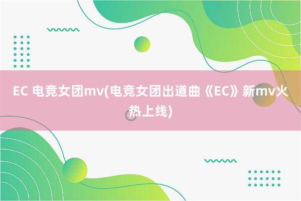 EC 电竞女团mv(电竞女团出道曲《EC》新mv火热上线)