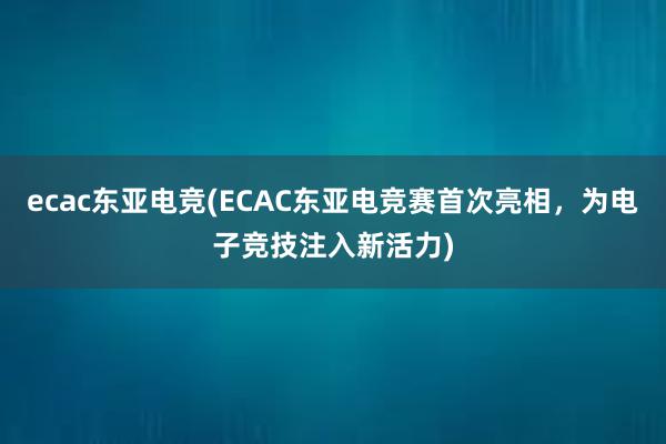 ecac东亚电竞(ECAC东亚电竞赛首次亮相，为电子竞技注入新活力)