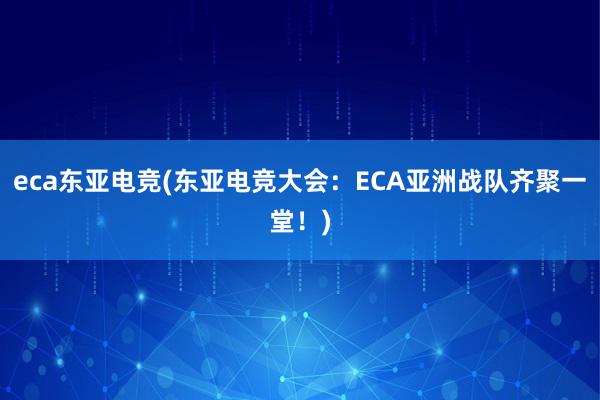 eca东亚电竞(东亚电竞大会：ECA亚洲战队齐聚一堂！)