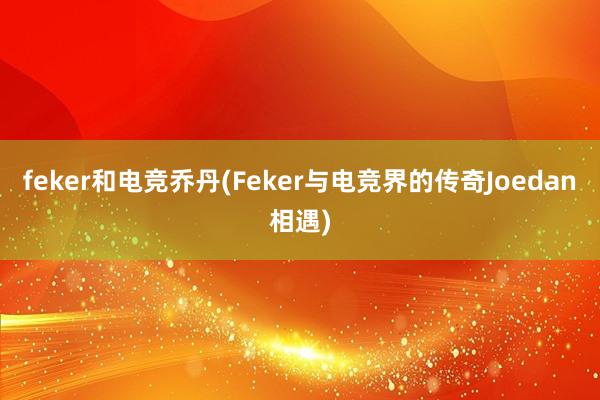 feker和电竞乔丹(Feker与电竞界的传奇Joedan相遇)