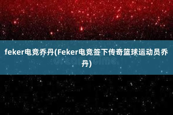 feker电竞乔丹(Feker电竞签下传奇篮球运动员乔丹)