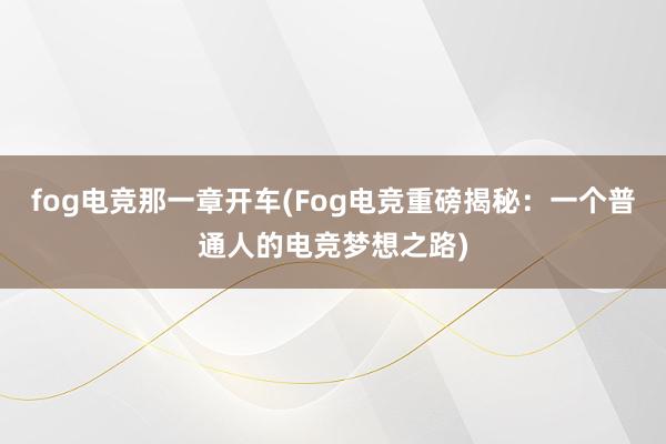 fog电竞那一章开车(Fog电竞重磅揭秘：一个普通人的电竞梦想之路)