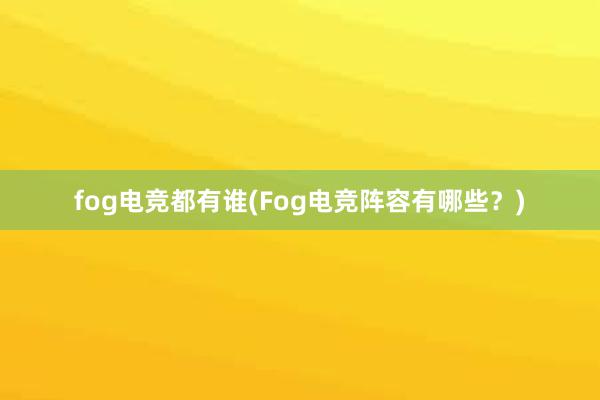 fog电竞都有谁(Fog电竞阵容有哪些？)