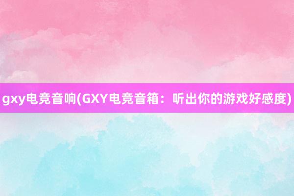 gxy电竞音响(GXY电竞音箱：听出你的游戏好感度)