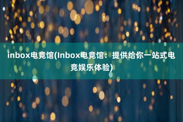 inbox电竞馆(Inbox电竞馆：提供给你一站式电竞娱乐体验)