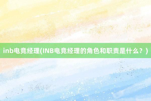 inb电竞经理(INB电竞经理的角色和职责是什么？)