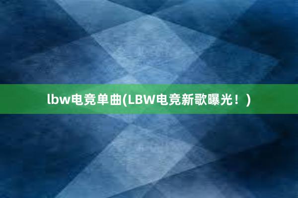 lbw电竞单曲(LBW电竞新歌曝光！)