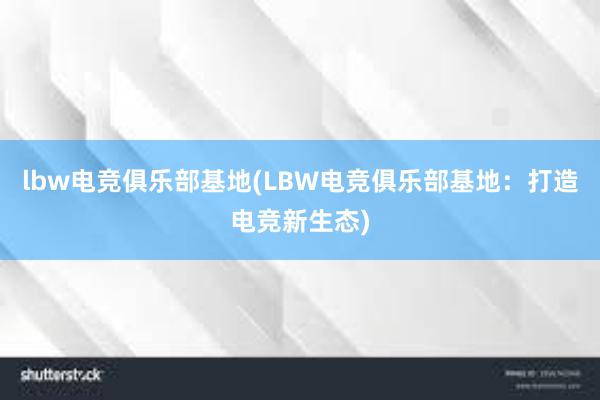 lbw电竞俱乐部基地(LBW电竞俱乐部基地：打造电竞新生态)