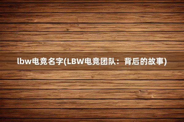 lbw电竞名字(LBW电竞团队：背后的故事)