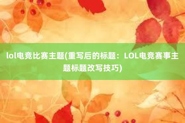 lol电竞比赛主题(重写后的标题：LOL电竞赛事主题标题改写技巧)