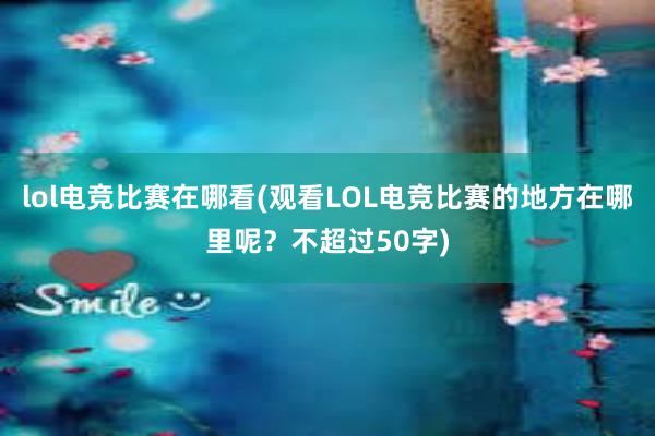 lol电竞比赛在哪看(观看LOL电竞比赛的地方在哪里呢？不超过50字)