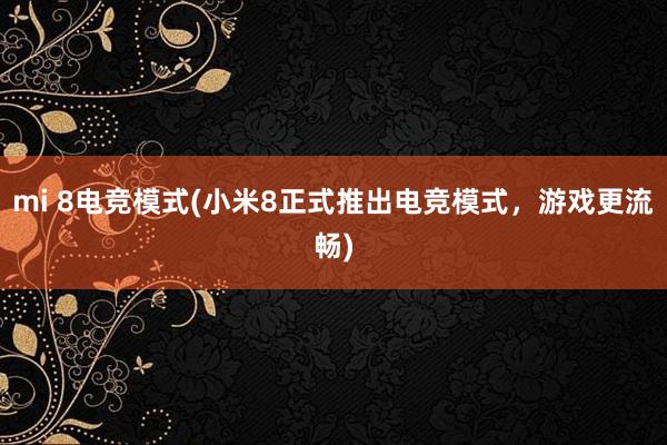 mi 8电竞模式(小米8正式推出电竞模式，游戏更流畅)