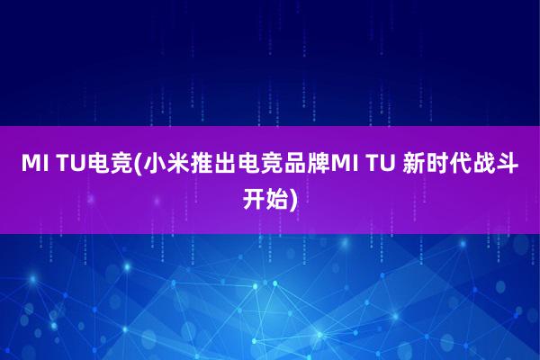 MI TU电竞(小米推出电竞品牌MI TU 新时代战斗开始)