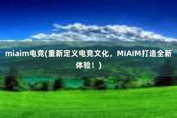 miaim电竞(重新定义电竞文化，MIAIM打造全新体验！)