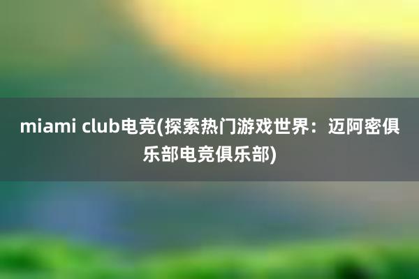 miami club电竞(探索热门游戏世界：迈阿密俱乐部电竞俱乐部)