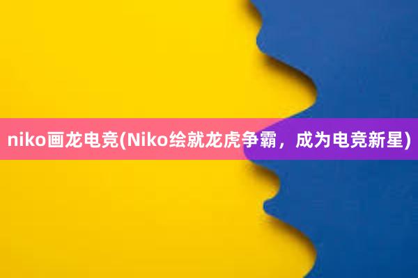 niko画龙电竞(Niko绘就龙虎争霸，成为电竞新星)