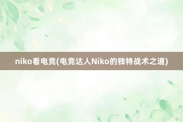 niko看电竞(电竞达人Niko的独特战术之道)