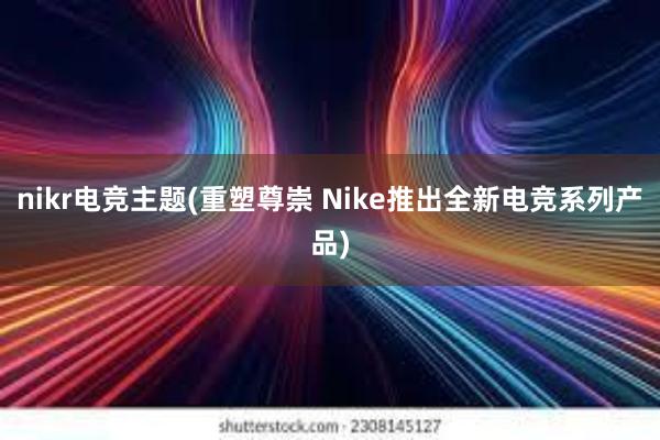 nikr电竞主题(重塑尊崇 Nike推出全新电竞系列产品)