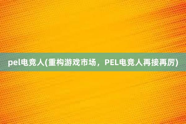 pel电竞人(重构游戏市场，PEL电竞人再接再厉)