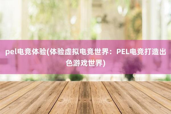 pel电竞体验(体验虚拟电竞世界：PEL电竞打造出色游戏世界)