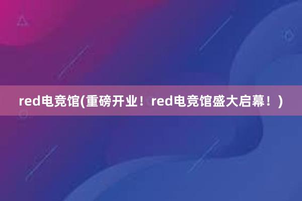 red电竞馆(重磅开业！red电竞馆盛大启幕！)