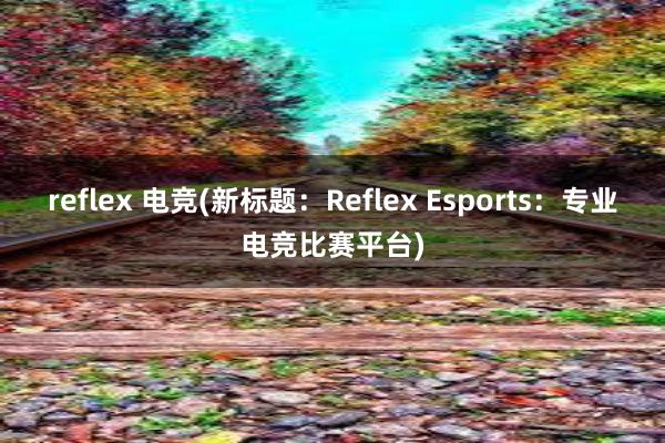 reflex 电竞(新标题：Reflex Esports：专业电竞比赛平台)