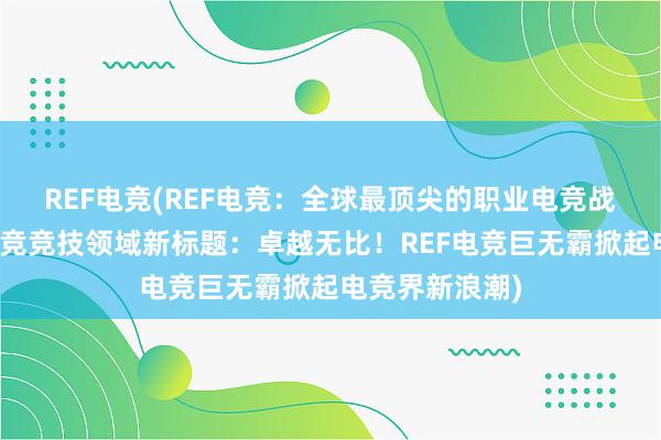 REF电竞(REF电竞：全球最顶尖的职业电竞战队重新定义电竞竞技领域新标题：卓越无比！REF电竞巨无霸掀起电竞界新浪潮)