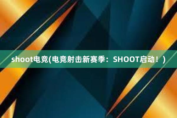 shoot电竞(电竞射击新赛季：SHOOT启动！)