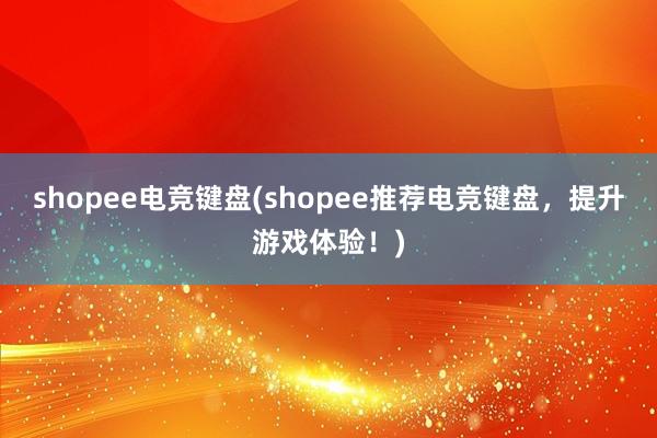 shopee电竞键盘(shopee推荐电竞键盘，提升游戏体验！)