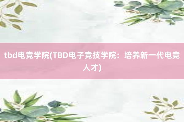 tbd电竞学院(TBD电子竞技学院：培养新一代电竞人才)