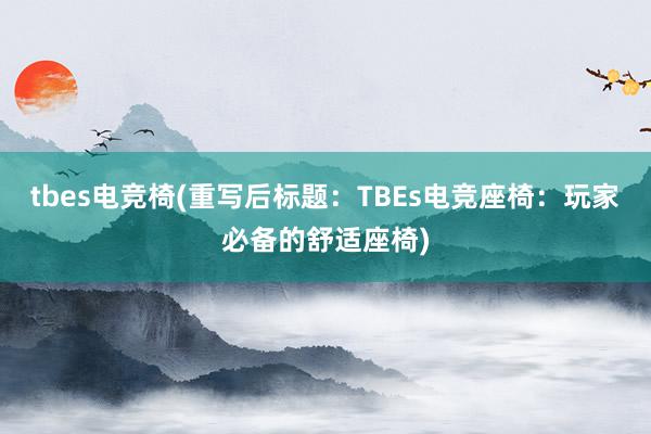 tbes电竞椅(重写后标题：TBEs电竞座椅：玩家必备的舒适座椅)