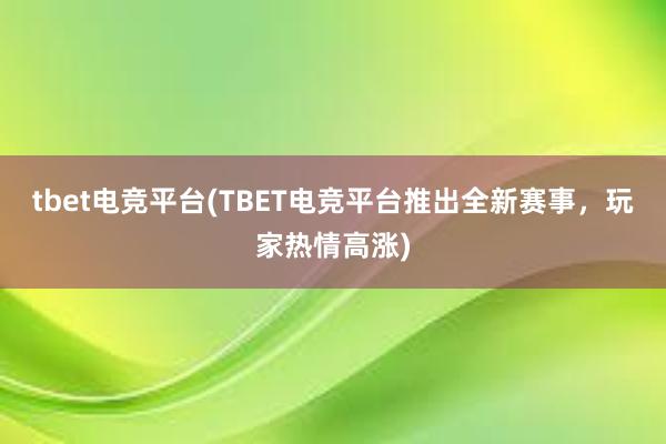 tbet电竞平台(TBET电竞平台推出全新赛事，玩家热情高涨)