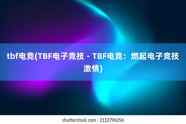 tbf电竞(TBF电子竞技 - TBF电竞：燃起电子竞技激情)