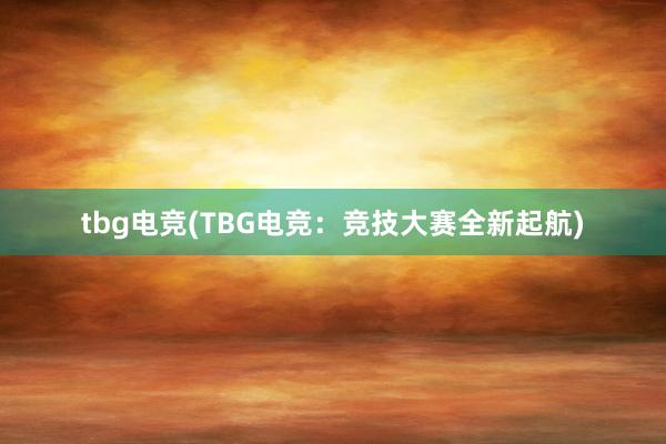 tbg电竞(TBG电竞：竞技大赛全新起航)