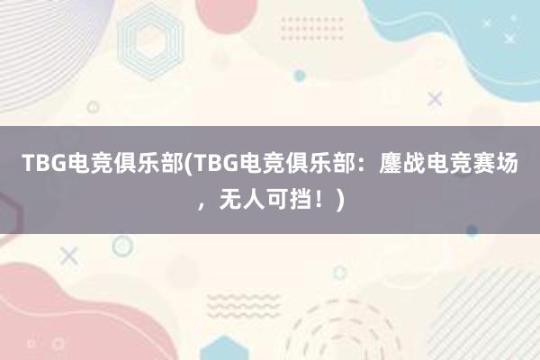 TBG电竞俱乐部(TBG电竞俱乐部：鏖战电竞赛场，无人可挡！)