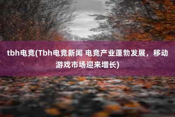 tbh电竞(Tbh电竞新闻 电竞产业蓬勃发展，移动游戏市场迎来增长)