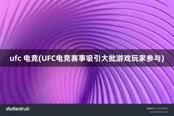 ufc 电竞(UFC电竞赛事吸引大批游戏玩家参与)