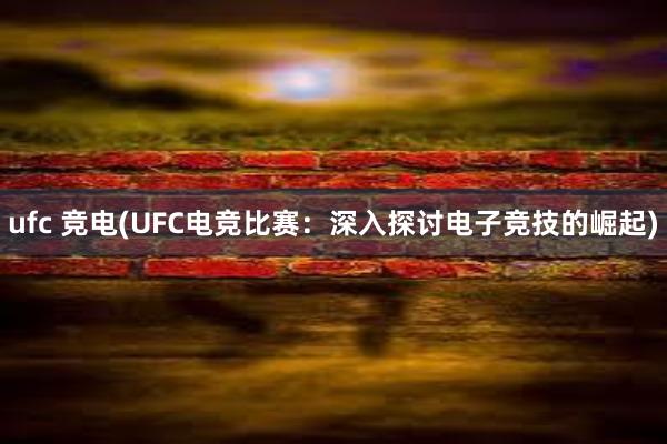 ufc 竞电(UFC电竞比赛：深入探讨电子竞技的崛起)