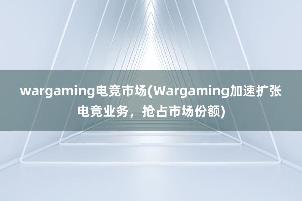 wargaming电竞市场(Wargaming加速扩张电竞业务，抢占市场份额)