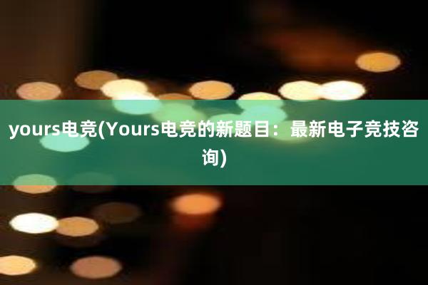 yours电竞(Yours电竞的新题目：最新电子竞技咨询)