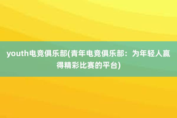 youth电竞俱乐部(青年电竞俱乐部：为年轻人赢得精彩比赛的平台)