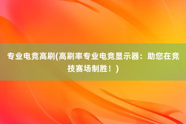 专业电竞高刷(高刷率专业电竞显示器：助您在竞技赛场制胜！)