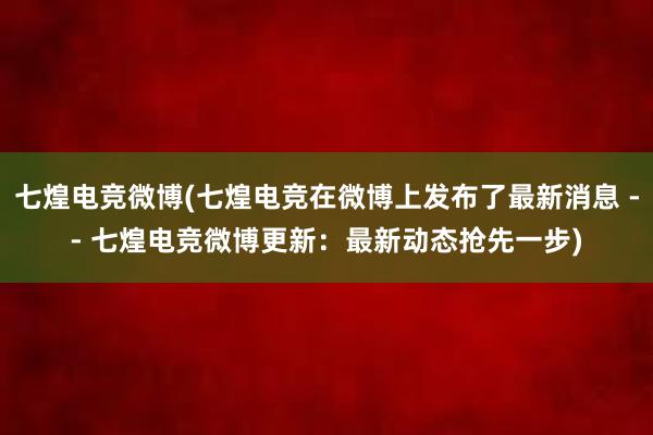 七煌电竞微博(七煌电竞在微博上发布了最新消息 -- 七煌电竞微博更新：最新动态抢先一步)